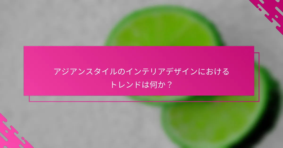アジアンスタイルのインテリアデザインにおけるトレンドは何か？
