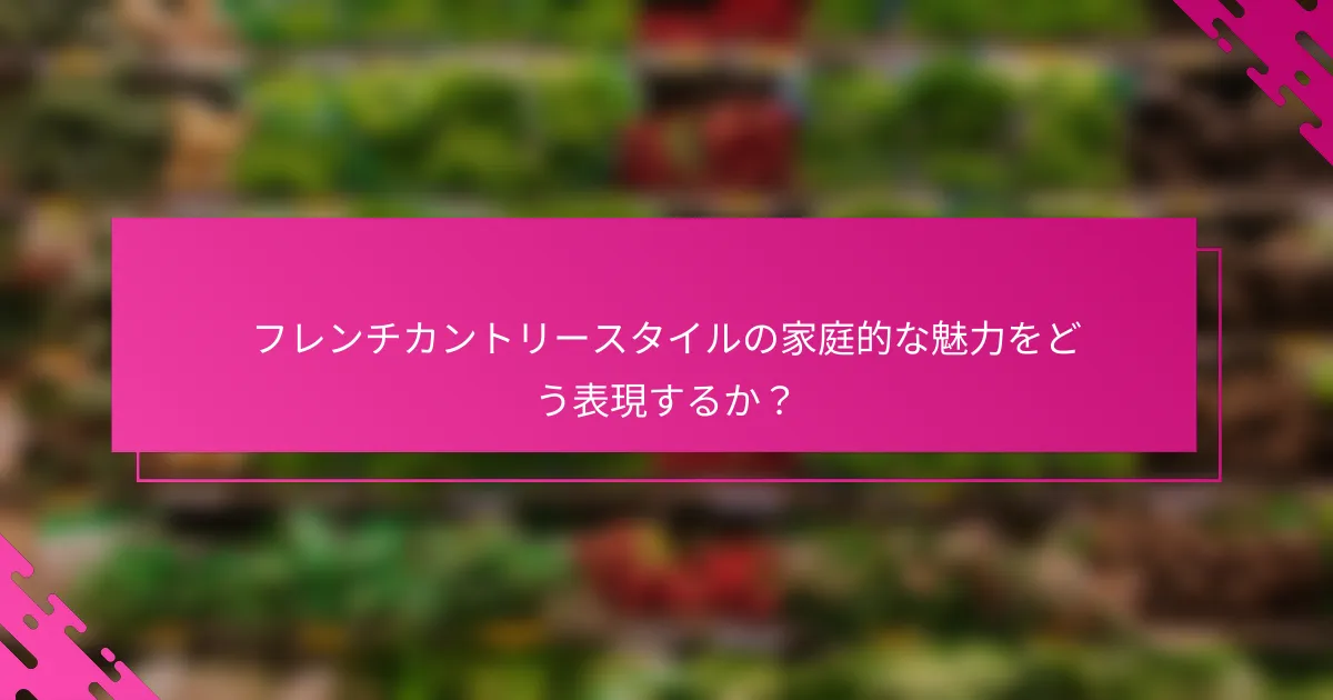 フレンチカントリースタイルの家庭的な魅力をどう表現するか？