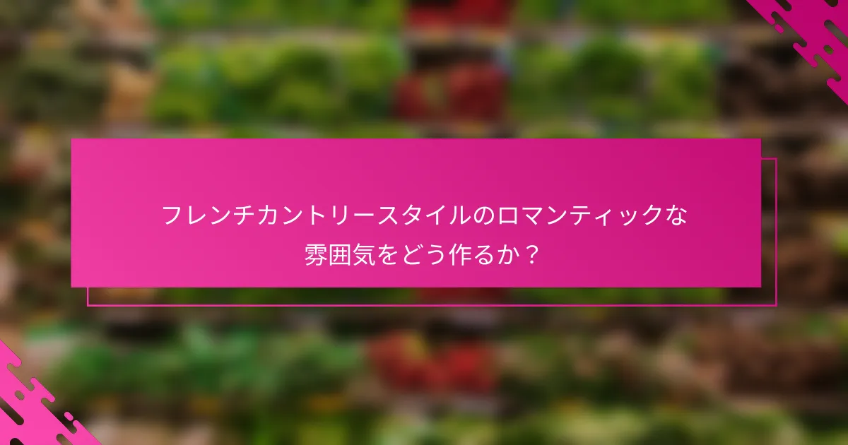 フレンチカントリースタイルのロマンティックな雰囲気をどう作るか？