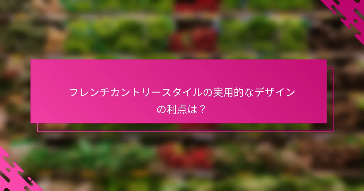 フレンチカントリースタイルの実用的なデザインの利点は？