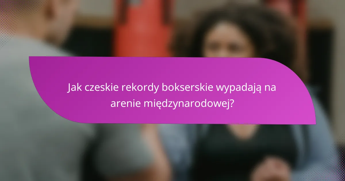 Jak czeskie rekordy bokserskie wypadają na arenie międzynarodowej?