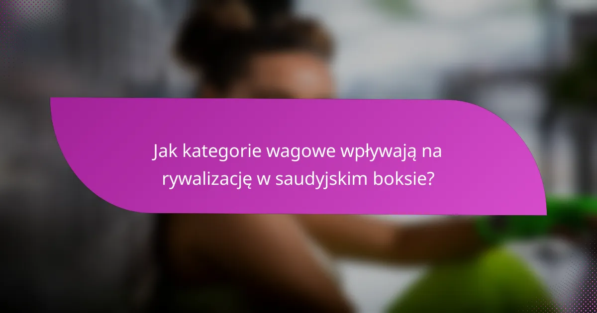 Jak kategorie wagowe wpływają na rywalizację w saudyjskim boksie?