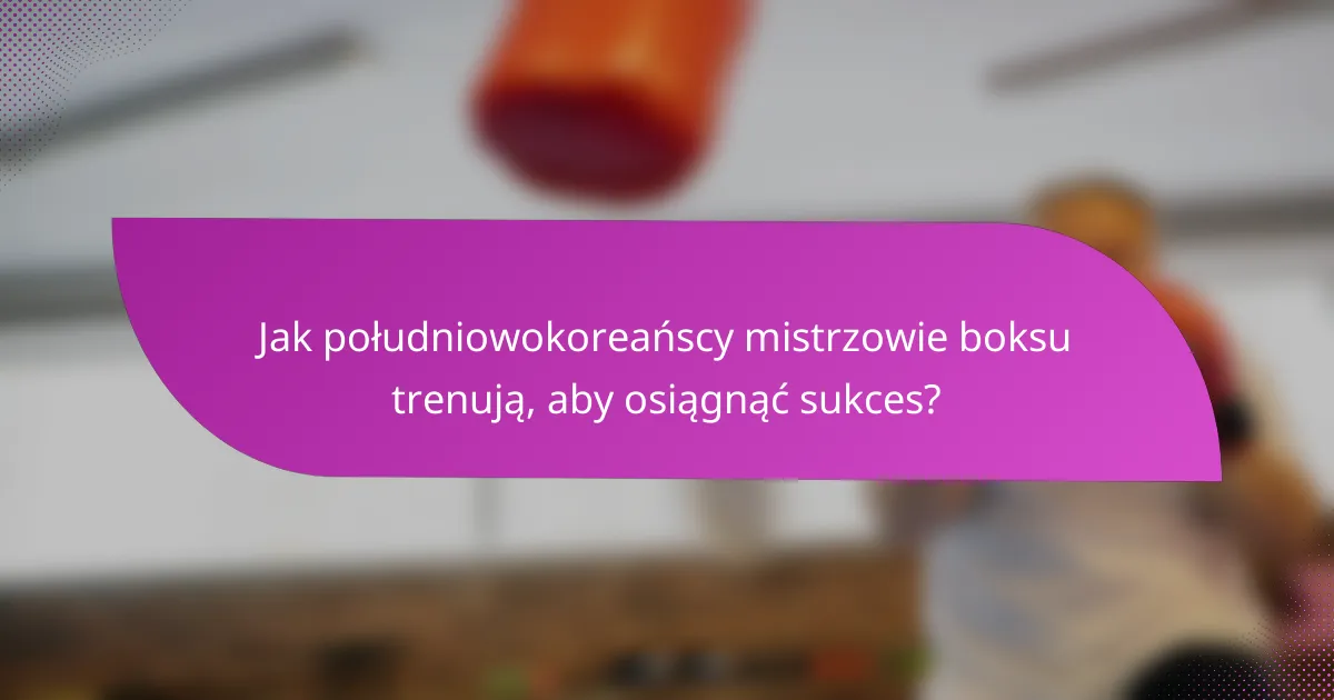 Jak południowokoreańscy mistrzowie boksu trenują, aby osiągnąć sukces?