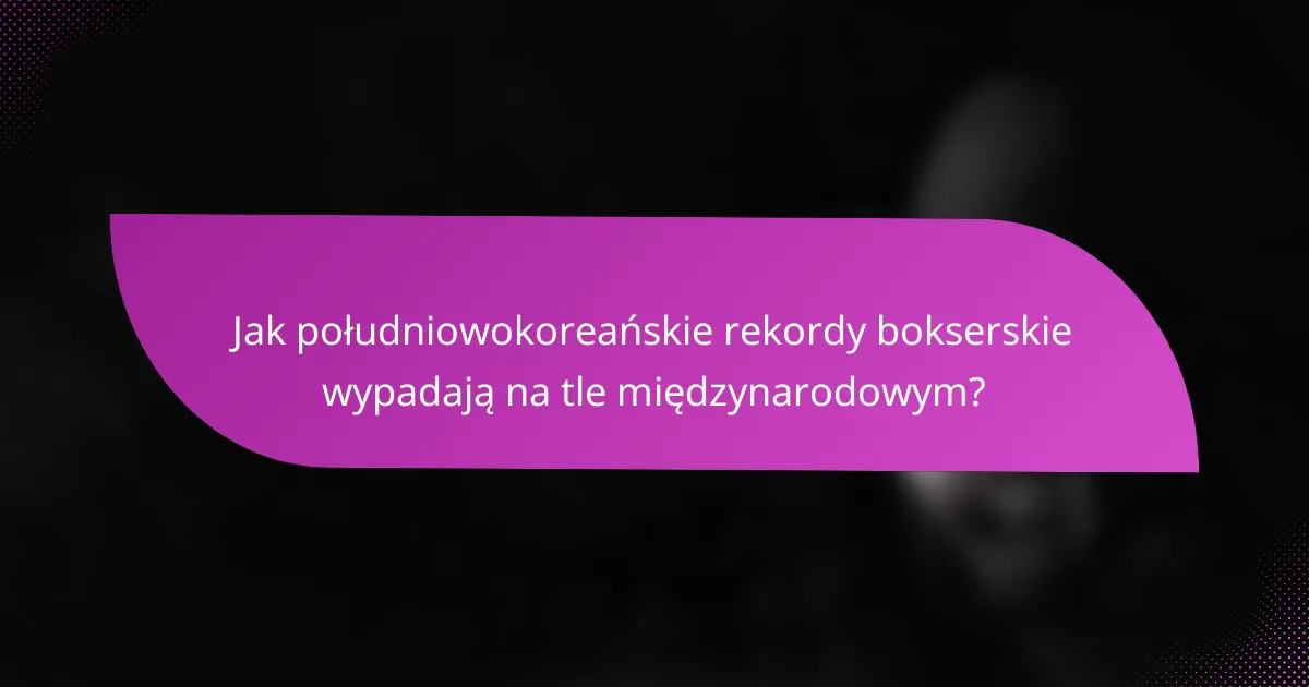 Jak południowokoreańskie rekordy bokserskie wypadają na tle międzynarodowym?