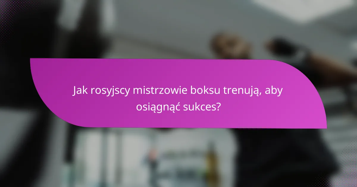 Jak rosyjscy mistrzowie boksu trenują, aby osiągnąć sukces?
