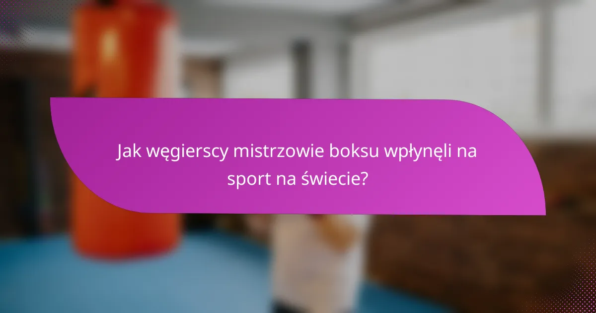 Jak węgierscy mistrzowie boksu wpłynęli na sport na świecie?