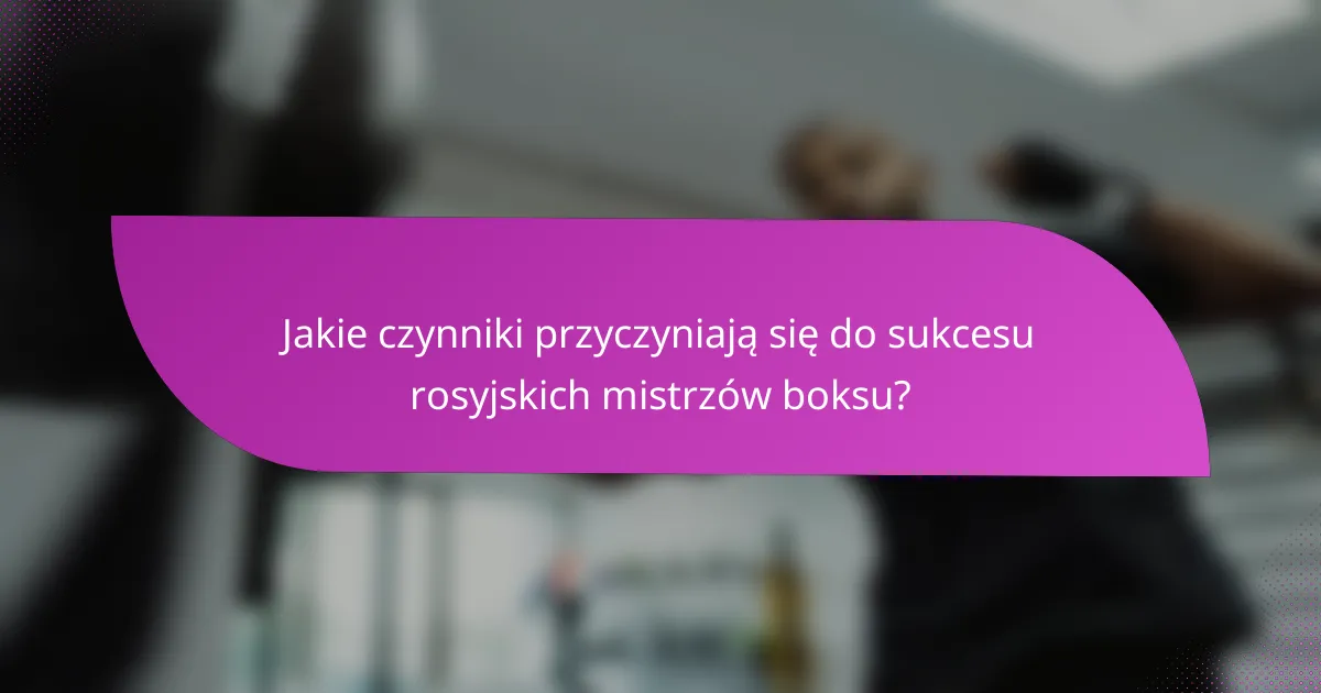 Jakie czynniki przyczyniają się do sukcesu rosyjskich mistrzów boksu?