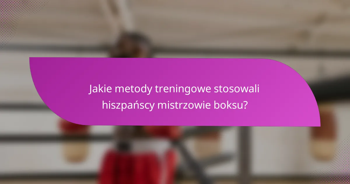 Jakie metody treningowe stosowali hiszpańscy mistrzowie boksu?