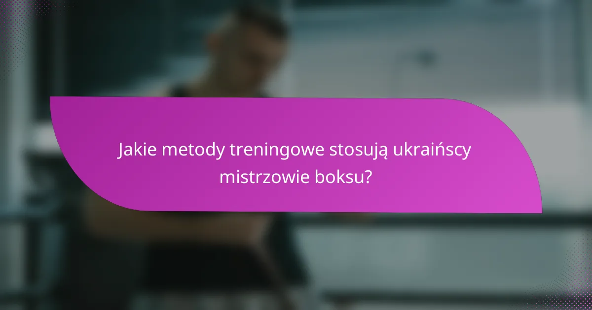 Jakie metody treningowe stosują ukraińscy mistrzowie boksu?