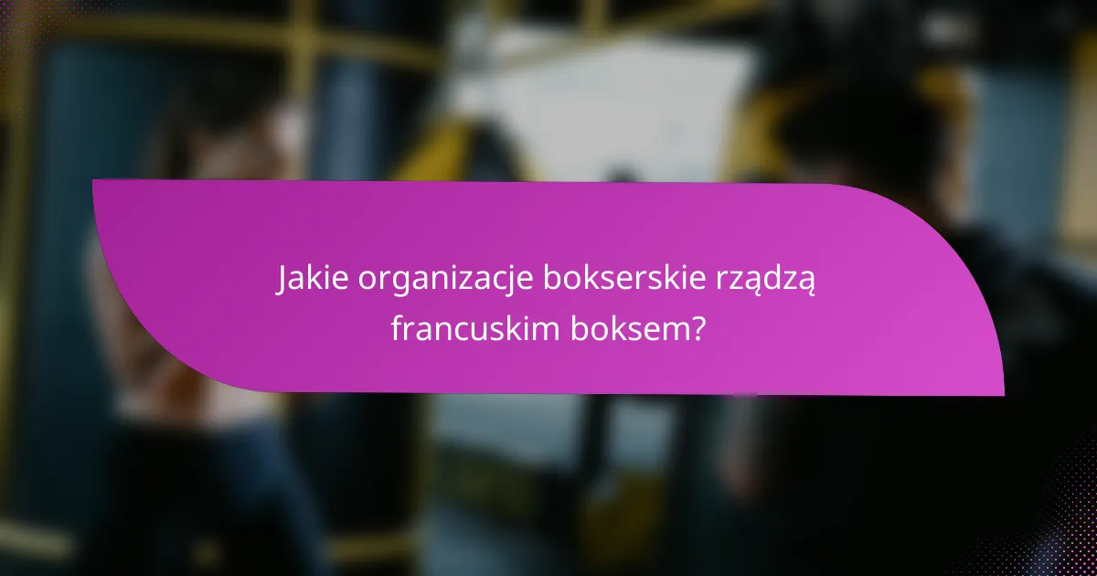 Jakie organizacje bokserskie rządzą francuskim boksem?