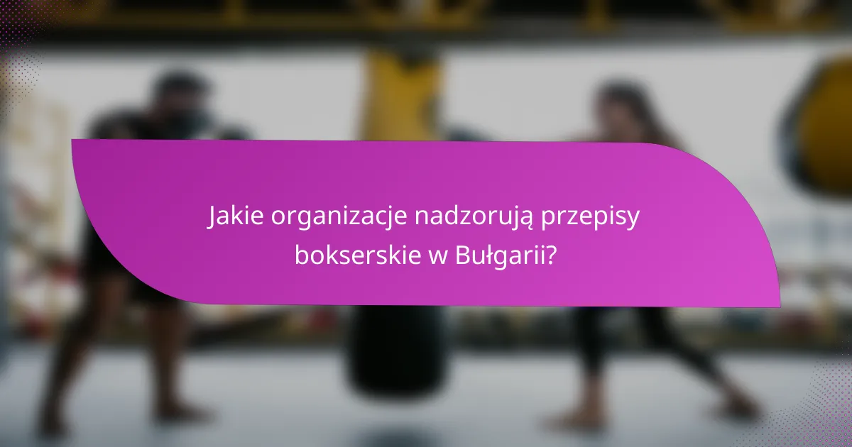 Jakie organizacje nadzorują przepisy bokserskie w Bułgarii?