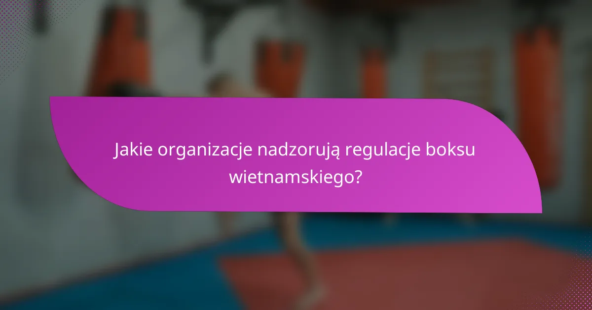 Jakie organizacje nadzorują regulacje boksu wietnamskiego?