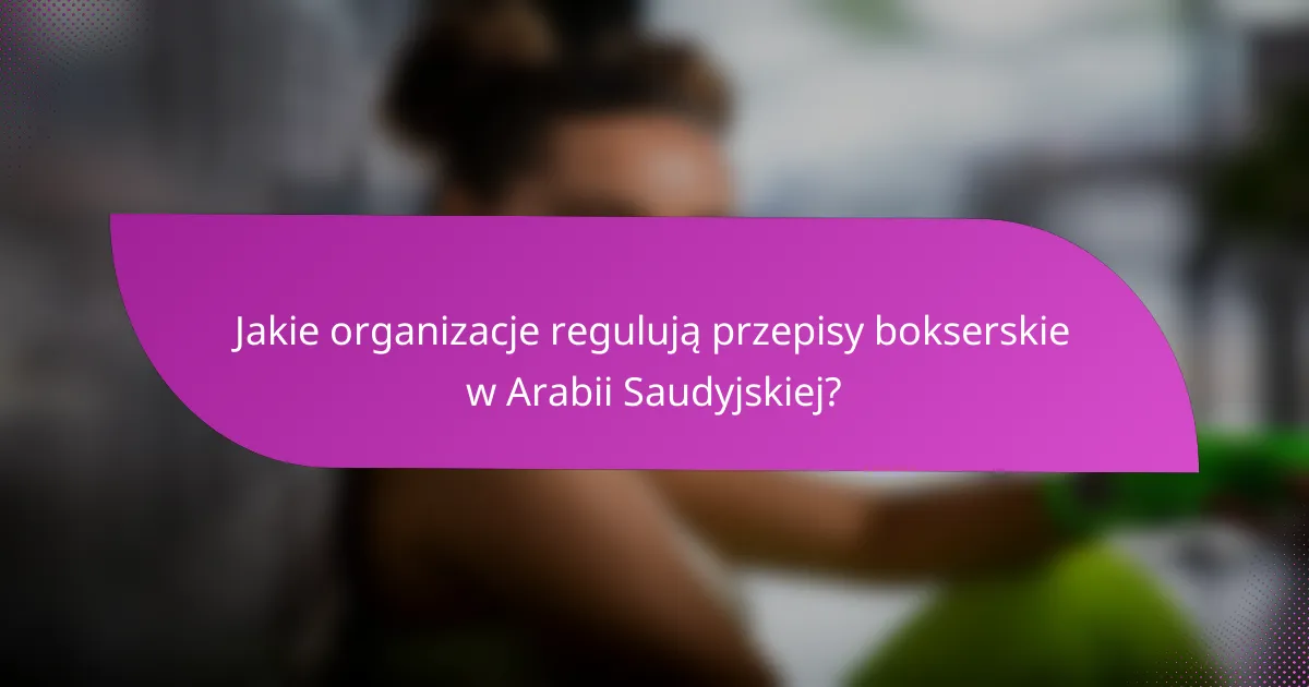 Jakie organizacje regulują przepisy bokserskie w Arabii Saudyjskiej?