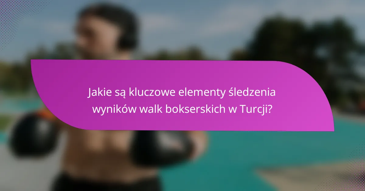 Jakie są kluczowe elementy śledzenia wyników walk bokserskich w Turcji?