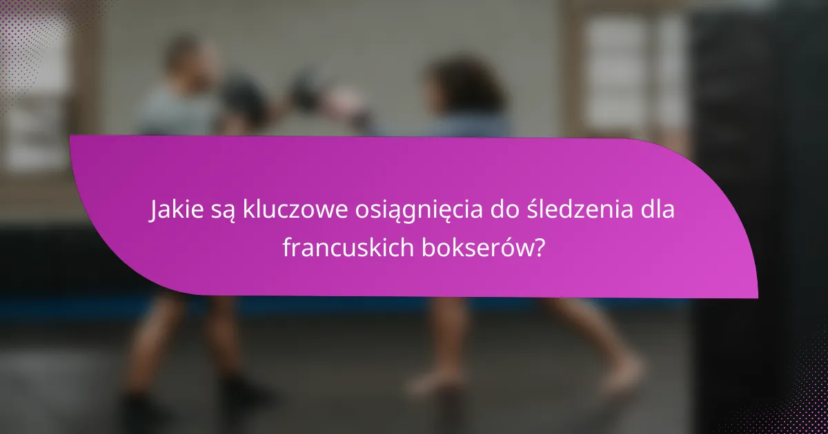 Jakie są kluczowe osiągnięcia do śledzenia dla francuskich bokserów?