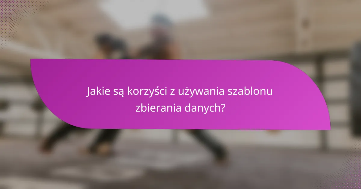 Jakie są korzyści z używania szablonu zbierania danych?