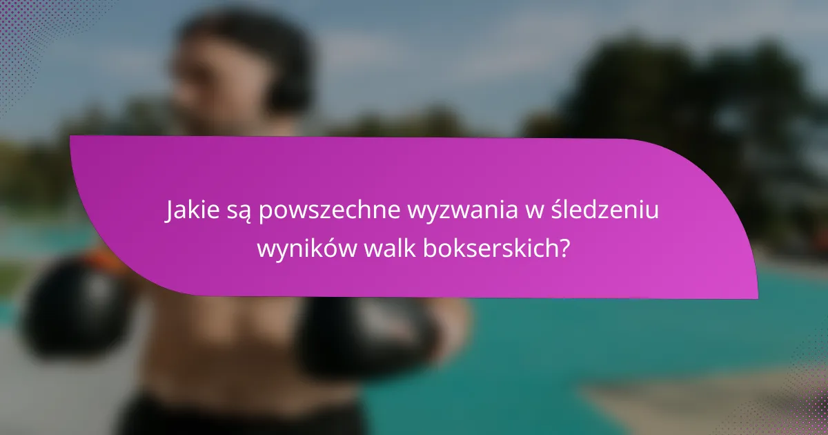 Jakie są powszechne wyzwania w śledzeniu wyników walk bokserskich?
