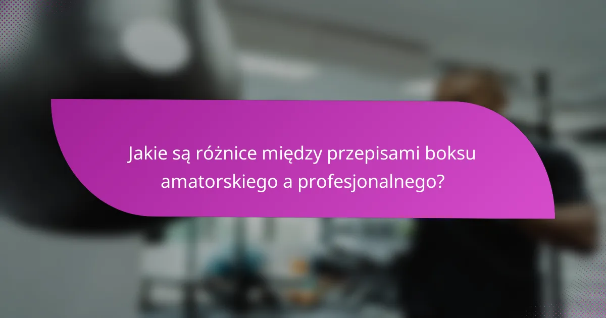 Jakie są różnice między przepisami boksu amatorskiego a profesjonalnego?