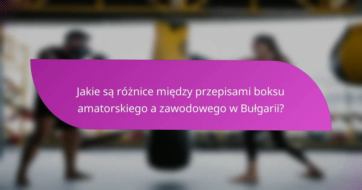 Jakie są różnice między przepisami boksu amatorskiego a zawodowego w Bułgarii?