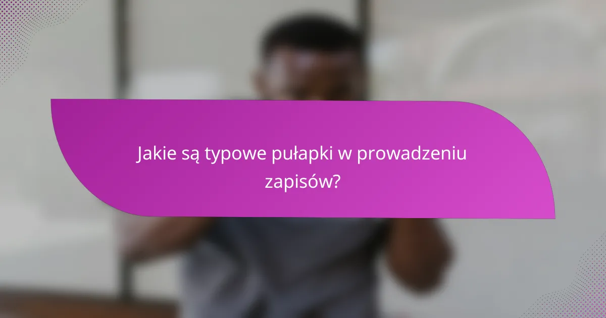 Jakie są typowe pułapki w prowadzeniu zapisów?