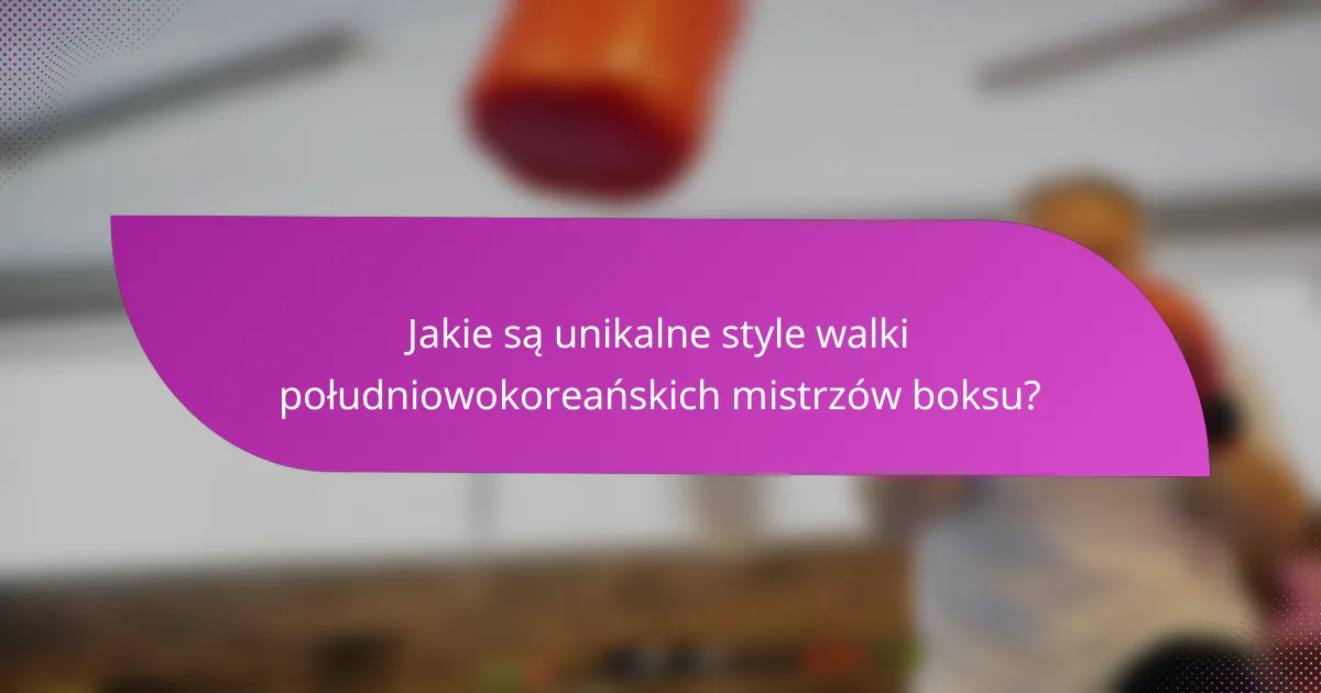 Jakie są unikalne style walki południowokoreańskich mistrzów boksu?