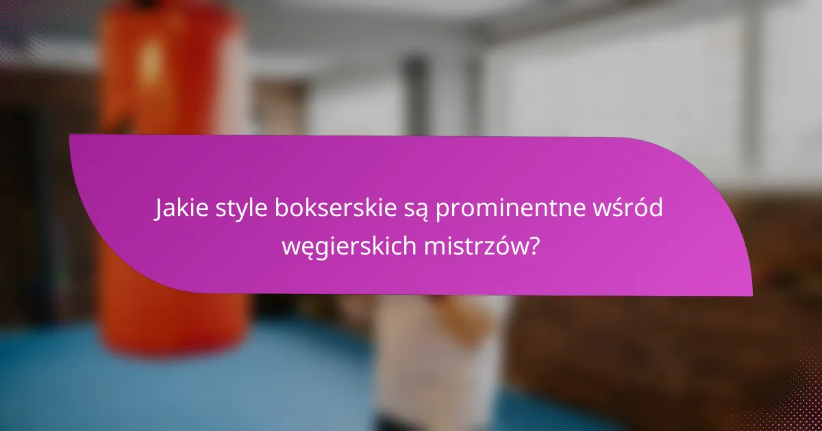 Jakie style bokserskie są prominentne wśród węgierskich mistrzów?