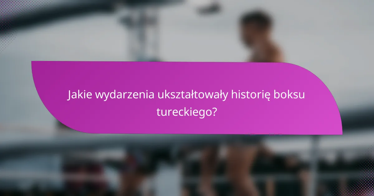 Jakie wydarzenia ukształtowały historię boksu tureckiego?