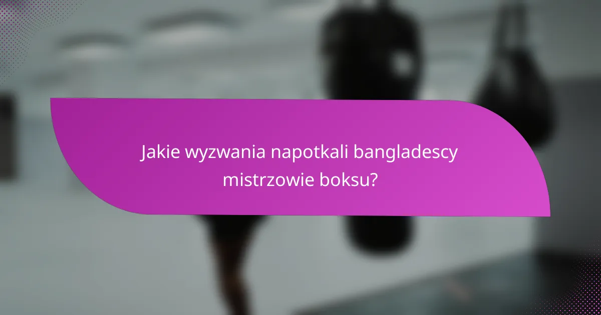 Jakie wyzwania napotkali bangladescy mistrzowie boksu?