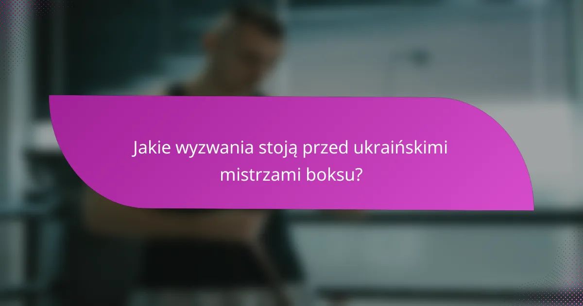 Jakie wyzwania stoją przed ukraińskimi mistrzami boksu?