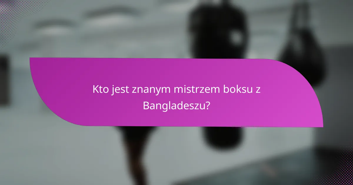 Kto jest znanym mistrzem boksu z Bangladeszu?